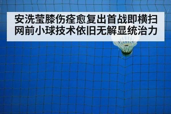 安洗莹膝伤痊愈复出首战即横扫 网前小球技术依旧无解显统治力