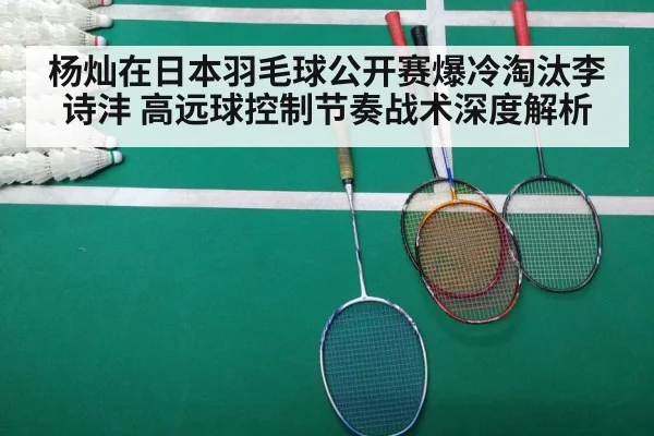 杨灿在日本羽毛球公开赛爆冷淘汰李诗沣 高远球控制节奏战术深度解析