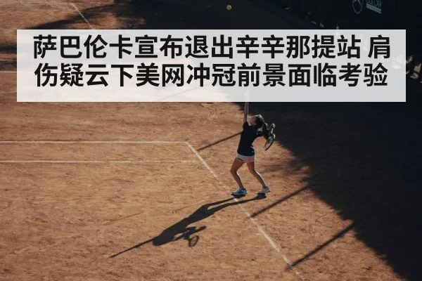 萨巴伦卡宣布退出辛辛那提站 肩伤疑云下美网冲冠前景面临考验